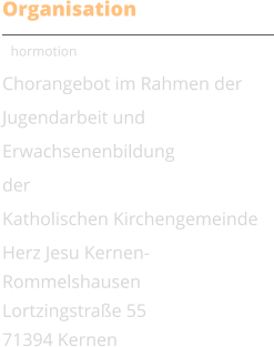 Organisation Chormotion Chorangebot im Rahmen der Jugendarbeit und Erwachsenenbildung der  Katholischen Kirchengemeinde  Herz Jesu Kernen-Rommelshausen Lortzingstrae 55 71394 Kernen